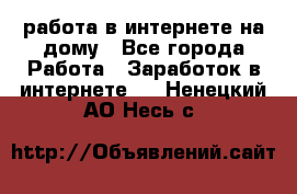 работа в интернете на дому - Все города Работа » Заработок в интернете   . Ненецкий АО,Несь с.